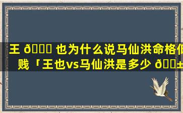 王 🐈 也为什么说马仙洪命格低贱「王也vs马仙洪是多少 🐱 话」